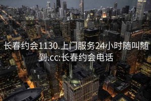 长春约会1130.上门服务24小时随叫随到.cc:长春约会电话