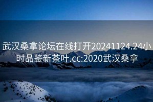 武汉桑拿论坛在线打开20241124.24小时品鉴新茶叶.cc:2020武汉桑拿