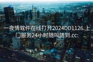 一夜情软件在线打开2024DD1126.上门服务24小时随叫随到.cc: