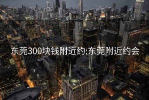 东莞300块钱附近约:东莞附近约会