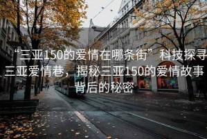 “三亚150的爱情在哪条街”科技探寻三亚爱情巷，揭秘三亚150的爱情故事背后的秘密