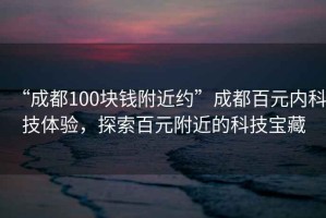 “成都100块钱附近约”成都百元内科技体验，探索百元附近的科技宝藏