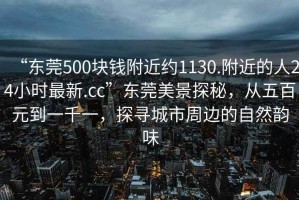 “东莞500块钱附近约1130.附近的人24小时最新.cc”东莞美景探秘，从五百元到一千一，探寻城市周边的自然韵味