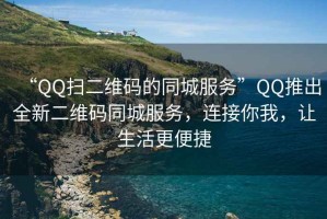 “QQ扫二维码的同城服务”QQ推出全新二维码同城服务，连接你我，让生活更便捷