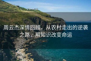 周云杰深情回顾，从农村走出的逆袭之路，用知识改变命运