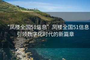 “凤楼全国51信息”凤楼全国51信息引领数字化时代的新篇章