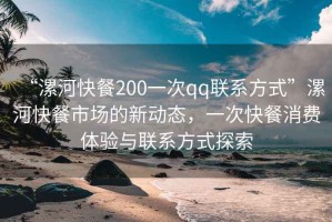 “漯河快餐200一次qq联系方式”漯河快餐市场的新动态，一次快餐消费体验与联系方式探索