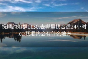 抚顺约炮群1130.去哪里找合适24小时.cc:抚顺约会有什么地方