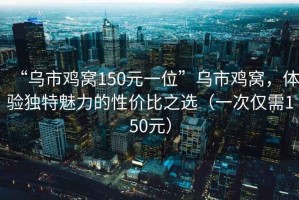 “乌市鸡窝150元一位”乌市鸡窝，体验独特魅力的性价比之选（一次仅需150元）