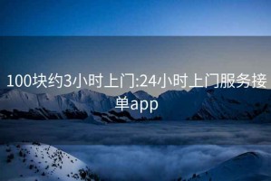 100块约3小时上门:24小时上门服务接单app