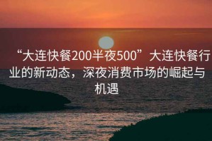 “大连快餐200半夜500”大连快餐行业的新动态，深夜消费市场的崛起与机遇