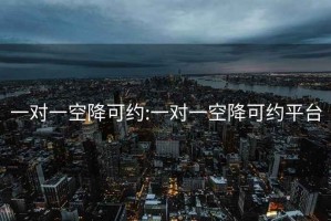 一对一空降可约:一对一空降可约平台