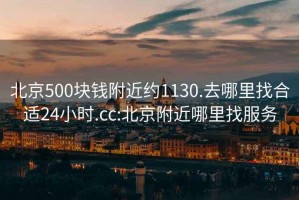 北京500块钱附近约1130.去哪里找合适24小时.cc:北京附近哪里找服务