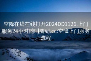 空降在线在线打开2024DD1126.上门服务24小时随叫随到.cc:空降上门服务流程