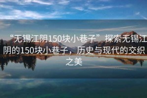 “无锡江阴150块小巷子”探索无锡江阴的150块小巷子，历史与现代的交织之美