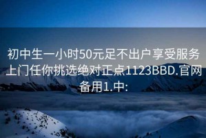 初中生一小时50元足不出户享受服务上门任你挑选绝对正点1123BBD.官网备用1.中: