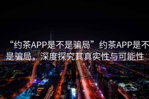 “约茶APP是不是骗局”约茶APP是不是骗局，深度探究其真实性与可能性