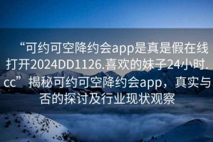 “可约可空降约会app是真是假在线打开2024DD1126.喜欢的妹子24小时.cc”揭秘可约可空降约会app，真实与否的探讨及行业现状观察