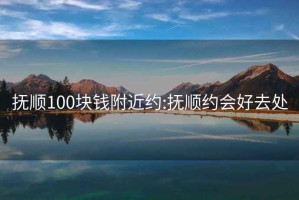 抚顺100块钱附近约:抚顺约会好去处