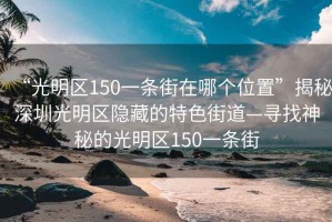 “光明区150一条街在哪个位置”揭秘深圳光明区隐藏的特色街道—寻找神秘的光明区150一条街