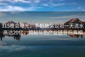 315晚会曝光，手机抽奖公司一天流水高达20亿，揭秘灰色产业链背后真相