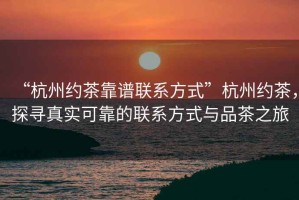 “杭州约茶靠谱联系方式”杭州约茶，探寻真实可靠的联系方式与品茶之旅