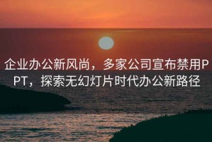 企业办公新风尚，多家公司宣布禁用PPT，探索无幻灯片时代办公新路径