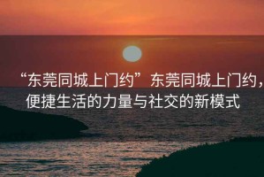 “东莞同城上门约”东莞同城上门约，便捷生活的力量与社交的新模式