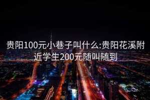 贵阳100元小巷子叫什么:贵阳花溪附近学生200元随叫随到