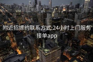 附近招嫖约联系方式:24小时上门服务接单app