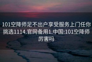 101空降师足不出户享受服务上门任你挑选1114.官网备用1.中国:101空降师厉害吗