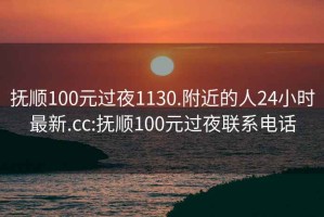 抚顺100元过夜1130.附近的人24小时最新.cc:抚顺100元过夜联系电话