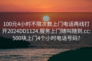 100元4小时不限次数上门电话再线打开2024DD1124.服务上门随叫随到.cc:500块上门4个小时电话号码?