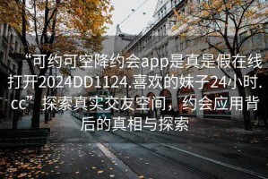 “可约可空降约会app是真是假在线打开2024DD1124.喜欢的妹子24小时.cc”探索真实交友空间，约会应用背后的真相与探索