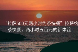 “拉萨500元两小时约茶快餐”拉萨约茶快餐，两小时五百元的新体验