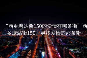 “西乡塘站街150的爱情在哪条街”西乡塘站街150，寻找爱情的那条街