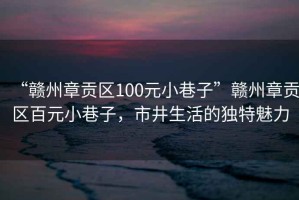 “赣州章贡区100元小巷子”赣州章贡区百元小巷子，市井生活的独特魅力