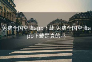 免费全国空降app下载:免费全国空降app下载是真的吗