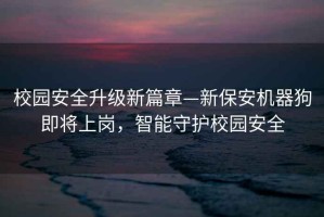 校园安全升级新篇章—新保安机器狗即将上岗，智能守护校园安全