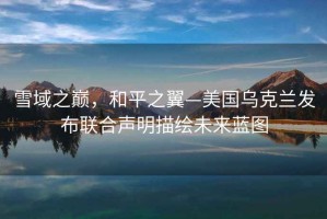 雪域之巅，和平之翼—美国乌克兰发布联合声明描绘未来蓝图