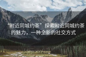 “附近同城约茶”探索附近同城约茶的魅力，一种全新的社交方式