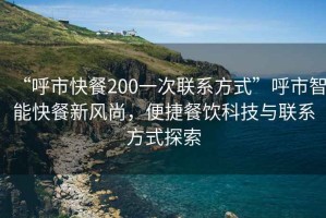 “呼市快餐200一次联系方式”呼市智能快餐新风尚，便捷餐饮科技与联系方式探索