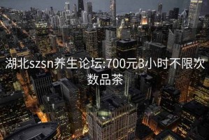 湖北szsn养生论坛:700元3小时不限次数品茶