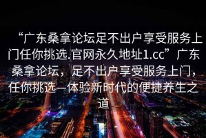 “广东桑拿论坛足不出户享受服务上门任你挑选.官网永久地址1.cc”广东桑拿论坛，足不出户享受服务上门，任你挑选—体验新时代的便捷养生之道