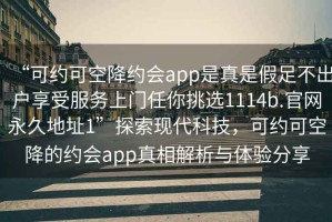 “可约可空降约会app是真是假足不出户享受服务上门任你挑选1114b.官网永久地址1”探索现代科技，可约可空降的约会app真相解析与体验分享