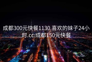 成都300元快餐1130.喜欢的妹子24小时.cc:成都150元快餐