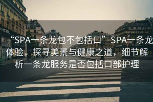 “SPA一条龙包不包括口”SPA一条龙体验，探寻美景与健康之道，细节解析一条龙服务是否包括口部护理