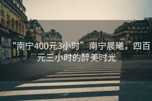 “南宁400元3小时”南宁晨曦，四百元三小时的醉美时光