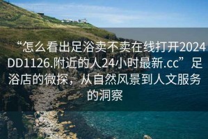 “怎么看出足浴卖不卖在线打开2024DD1126.附近的人24小时最新.cc”足浴店的微探，从自然风景到人文服务的洞察