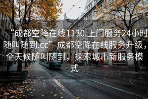 “成都空降在线1130.上门服务24小时随叫随到.cc”成都空降在线服务升级，全天候随叫随到，探索城市新服务模式